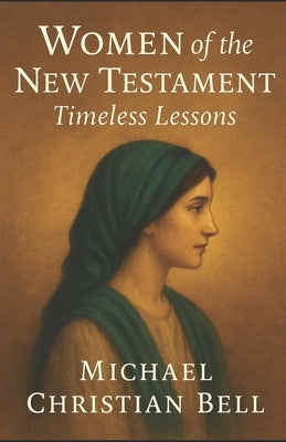 Women of the New Testament: Timeless Lessons by Bell, Michael Christian