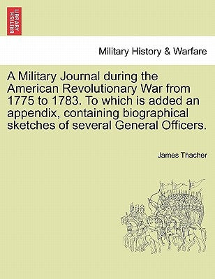 A Military Journal during the American Revolutionary War from 1775 to 1783. To which is added an appendix, containing biographical sketches of several by Thacher, James