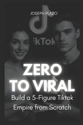 Zero to Viral: Build a 5-Figure TikTok Empire from Scratch by Plazo, Joseph