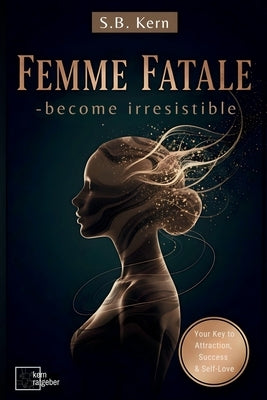 Femme Fatale - become irresistible ( Dark Feminine Energy Guide and Secrets): Your Key to Attraction, Success, Self-Love, Self-Discovery & Confidence by Kern, S. B.
