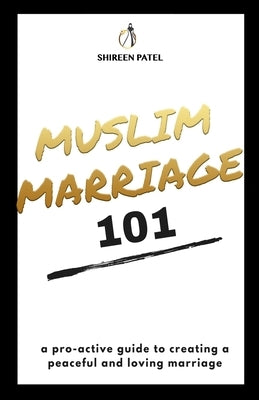 Muslim Marriage 101: A pro-active guide to creating a peaceful and loving marriage. by Patel, Shireen