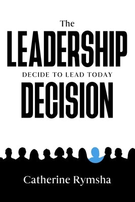 The Leadership Decision: Decide to Lead Today by Rymsha, Catherine M.