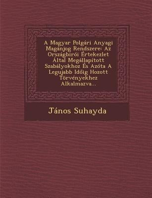 A Magyar Polgári Anyagi Magánjog Rendszere: Az Országbirói Értekezlet Által Megállapított Szabályokhoz És Azóta A Legujabb Időig Hozott Törvények by Suhayda, János