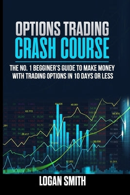 Options Trading Crash Course: The N.1 Beginner's Guide To Make Money With Trading Options In 10 Days Or Less by Smith, Logan