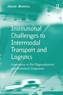 Institutional Challenges to Intermodal Transport and Logistics: Governance in Port Regionalisation and Hinterland Integration by Monios, Jason