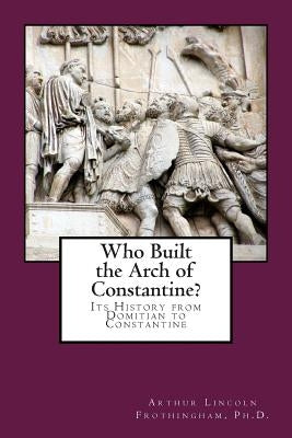 Who Built the Arch of Constantine?: Its History from Domitian to Constantine by Frothingham Ph. D., Arthur Lincoln