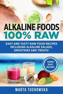 Alkaline Foods: 100% Raw!: Easy and Tasty Raw Food Recipes Including Alkaline Salads, Smoothies and Treats! by Tuchowska, Marta