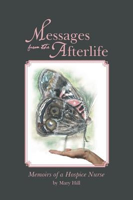 Messages from the Afterlife: Memoirs of a Hospice Nurse by Hill, Mary