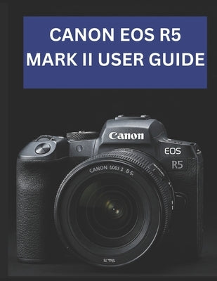 Canon EOS R5 Mark II User Guide: From Beginner to Advanced Mastering the CANON EOS R5 MARK II by Morley, Jade