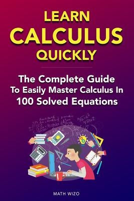Learn Calculus Quickly: The Complete Guide To Easily Master Calculus in 100 Solved Equations! by Wizo, Math