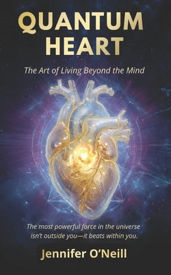 Quantum Heart: The Art of Living Beyond the Mind by O'Neill, Jennifer
