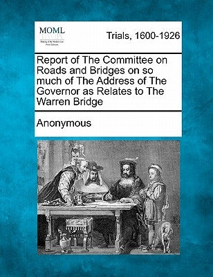 Report of the Committee on Roads and Bridges on So Much of the Address of the Governor as Relates to the Warren Bridge by Anonymous