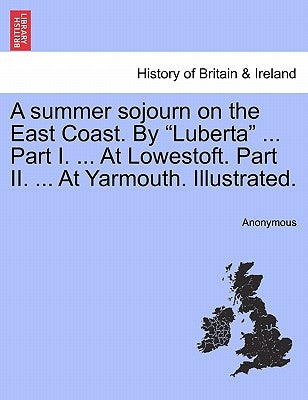 A Summer Sojourn on the East Coast. by "Luberta" ... Part I. ... at Lowestoft. Part II. ... at Yarmouth. Illustrated. by Anonymous