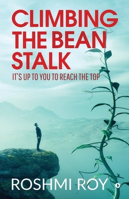 Climbing the Beanstalk: It's Up to You to Reach the Top by Roshmi Roy