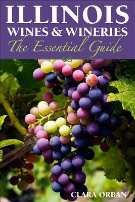 Illinois Wines & Wineries: The Essential Guide by Orban, Clara