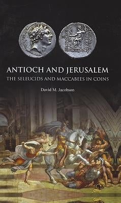 Antioch and Jerusalem: The Seleucids and Maccabees in Coins by Jacobson, David