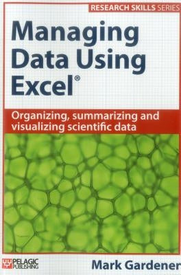 Managing Data Using Excel: Organizing, Summarizing and Visualizing Scientific Data by Gardener, Mark
