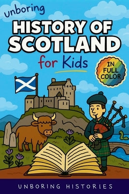Unboring History of Scotland for Kids: Funny, Interesting, Concise Guide to Clans, Castles, and Kilts You Won't Believe Are True by Unboring Histories