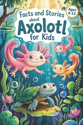 Facts and Stories About Axolotl for Kids: Axolotl Facts and Short Stories for Kids Ages 6-12 by Adams, Lena