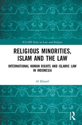Religious Minorities, Islam and the Law: International Human Rights and Islamic Law in Indonesia by Khanif, Al