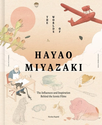 The Worlds of Hayao Miyazaki: The Influences and Inspiration Behind the Iconic Films by Rapold, Nicolas