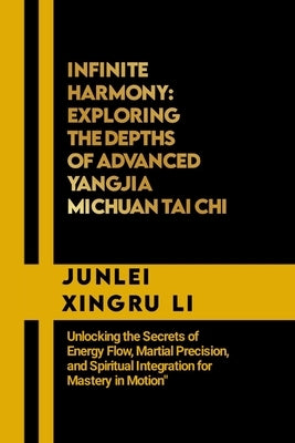 Infinite Harmony: Exploring the Depths of Advanced Yangjia Michuan Tai Chi: Unlocking the Secrets of Energy Flow, Martial Precision, and by Xingru Li, Junlei