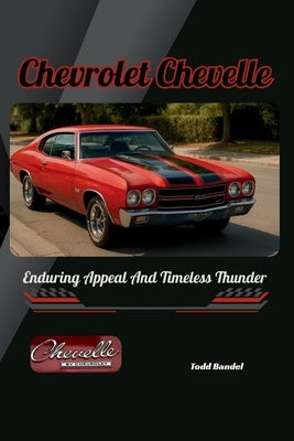 Chevrolet Chevelle: Enduring Appeal And Timeless Thunder by Bandel, Todd