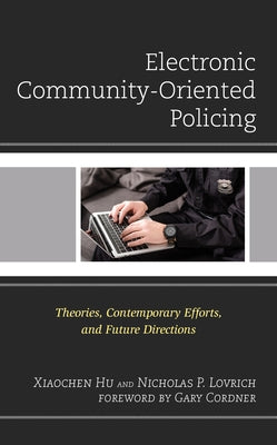 Electronic Community-Oriented Policing: Theories, Contemporary Efforts, and Future Directions by Hu, Xiaochen