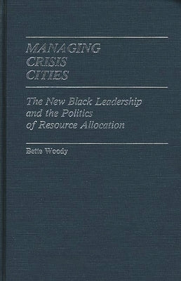 Managing Crisis Cities: The New Black Leadership and the Politics of Resource Allocation by Woody, Bette