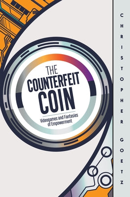 The Counterfeit Coin: Videogames and Fantasies of Empowerment by Goetz, Christopher