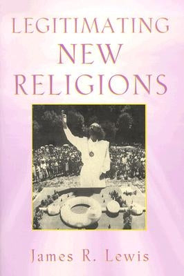 Legitimating New Religions by Lewis, James R.