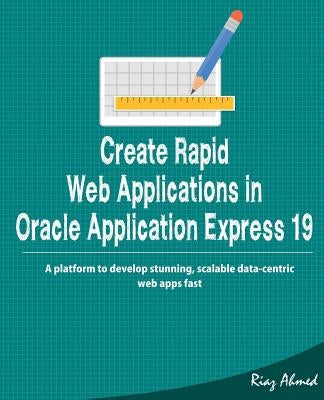 Create Rapid Web Application in Oracle Application Express 19: A platform to develop stunning, scalable data-centric web apps fast by Ahmed, Riaz