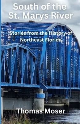South of the St. Marys River: Stories from the History of Northeast Florida by Moser, Thomas
