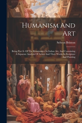 Humanism And Art: Being Part Iv Of The Renaissance In Italian Art, And Containing A Separate Analysis Of Artists And Their Works In Scul by Brinton, Selwyn