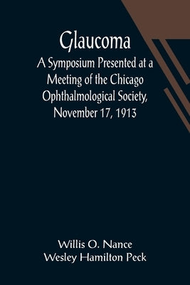 Glaucoma; A Symposium Presented at a Meeting of the Chicago Ophthalmological Society, November 17, 1913 by O. Nance Wesley Hamilton Peck, Willis