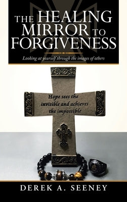 The Healing Mirror to Forgiveness: Looking at Yourself Through the Images of Others by Seeney, Derek A.