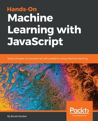 Hands-on Machine Learning with JavaScript by Kanber, Burak