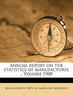 Annual Report on the Statistics of Manufactures .. Volume 1900 by Massachusetts Dept of Labor and Indust