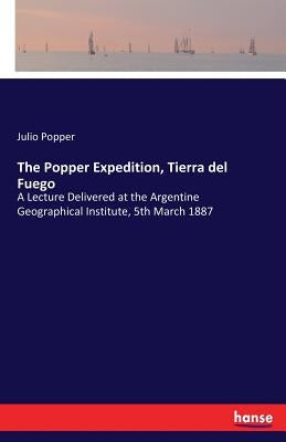 The Popper Expedition, Tierra del Fuego: A Lecture Delivered at the Argentine Geographical Institute, 5th March 1887 by Popper, Julio