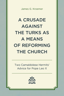 A Crusade Against the Turks as a Means of Reforming the Church: Two Camaldolese Hermits' Advice for Pope Leo X by Kroemer, James G.
