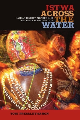 Istwa across the Water: Haitian History, Memory, and the Cultural Imagination​ by Pressley-Sanon, Toni