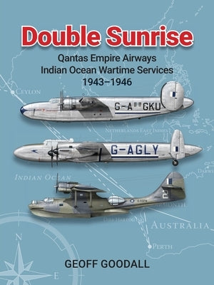 Double Sunrise: Qantas Empire Airways Indian Ocean Wartime Services 1943-1946 by Goodall, Geoff