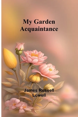 My Garden Acquaintance by Russell Lowell, James