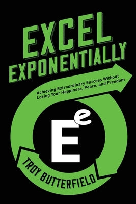 Excel Exponentially: Achieving Extraordinary Success Without Losing Your Happiness, Peace, And Freedom by Butterfield, Troy