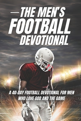 The Men's Football Devotional: A 40-Day Football Devotional for Men Who Love God and the Game by Devotional, The 40 Day