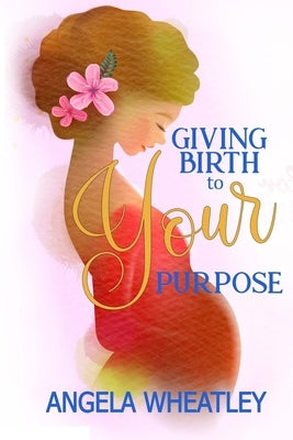 Giving Birth To Your Purpose: What's Your Baby's Name? by Wheatley, Angela