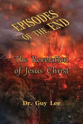 Episodes of the End: The Revelation of Jesus Christ by Lee, Guy