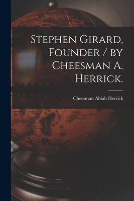 Stephen Girard, Founder / by Cheesman A. Herrick. by Herrick, Cheesman Abiah 1866-1956