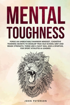 Mental Toughness: Forge an Unbeatable Warrior Mindset, Cognitive Training Secrets to Develop True Old School Grit and Brain Strength, Th by Peterson, John