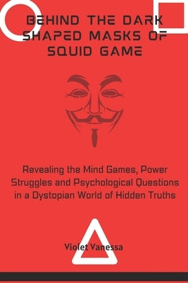 Behind the Dark Shaped Masks of Squid Game: Revealing the Mind Games, Power Struggles and Psychological Questions in a Dystopian World of Hidden Truth by Vanessa, Violet